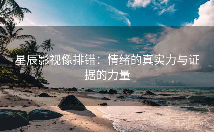 星辰影视像排错:情绪的真实力与证据的力量