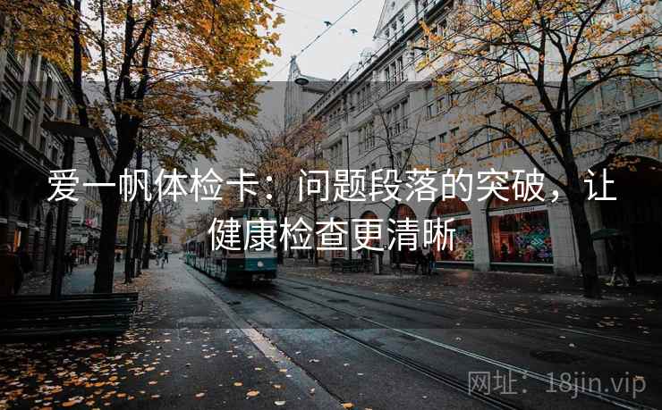 爱一帆体检卡:问题段落的突破,让健康检查更清晰 爱一帆体检卡:问题段落的突破,让健康检查更清晰