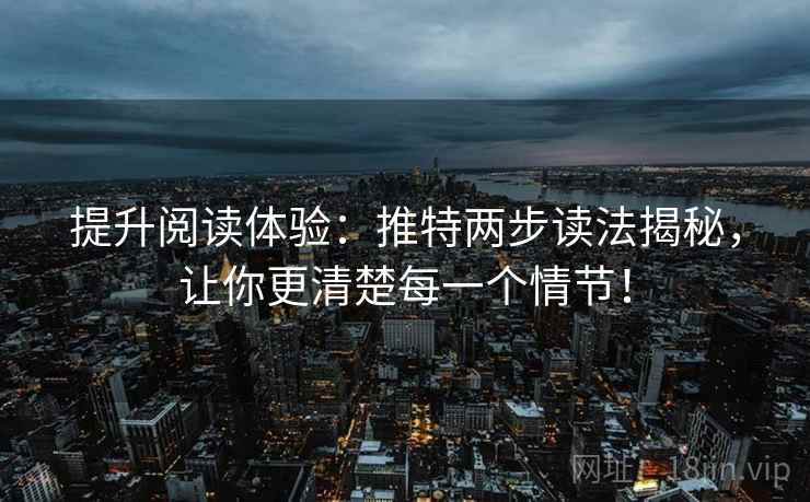 提升阅读体验:推特两步读法揭秘,让你更清楚每一个情节! 提升阅读体验:推特两步读法揭秘,让你更清楚每一个情节!