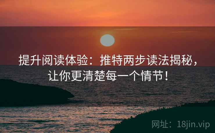 提升阅读体验:推特两步读法揭秘,让你更清楚每一个情节!