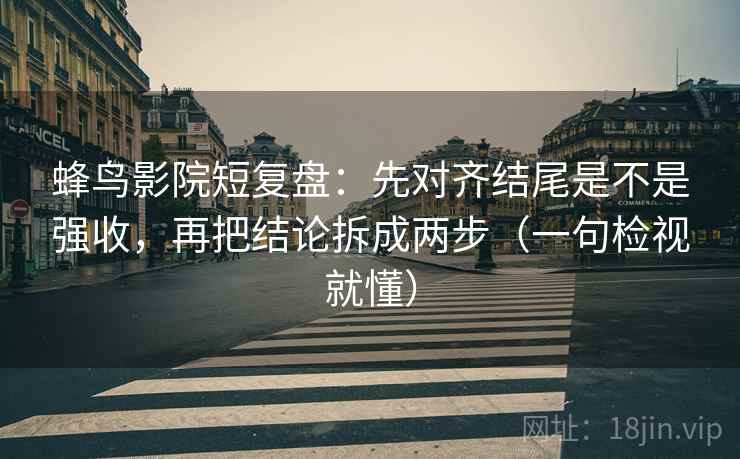 蜂鸟影院短复盘:先对齐结尾是不是强收,再把结论拆成两步(一句检视就懂)