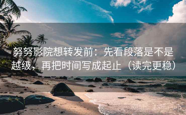 努努影院想转发前:先看段落是不是越级,再把时间写成起止(读完更稳) 努努影院想转发前:先看段落是不是越级,再把时间写成起止(读完更稳)