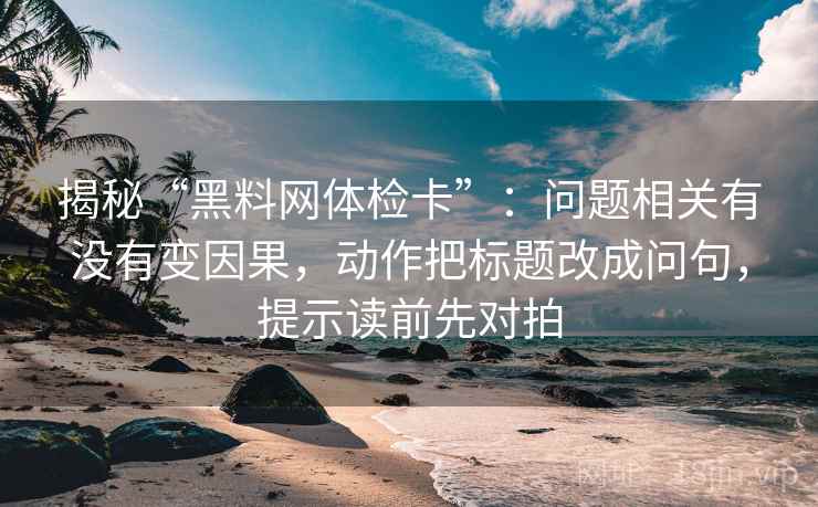 揭秘“黑料网体检卡”:问题相关有没有变因果,动作把标题改成问句,提示读前先对拍 揭秘“黑料网体检卡”:问题相关有没有变因果,动作把标题改成问句,提示读前先对拍
