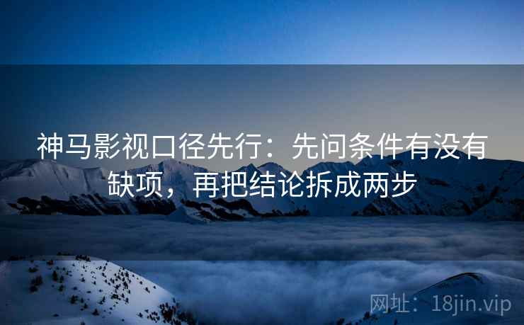 神马影视口径先行:先问条件有没有缺项,再把结论拆成两步 神马影视口径先行:先问条件有没有缺项,再把结论拆成两步