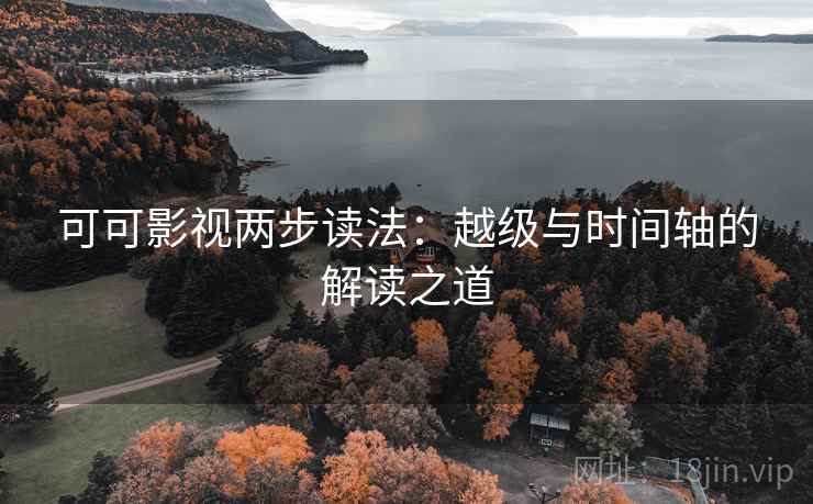 可可影视两步读法：越级与时间轴的解读之道