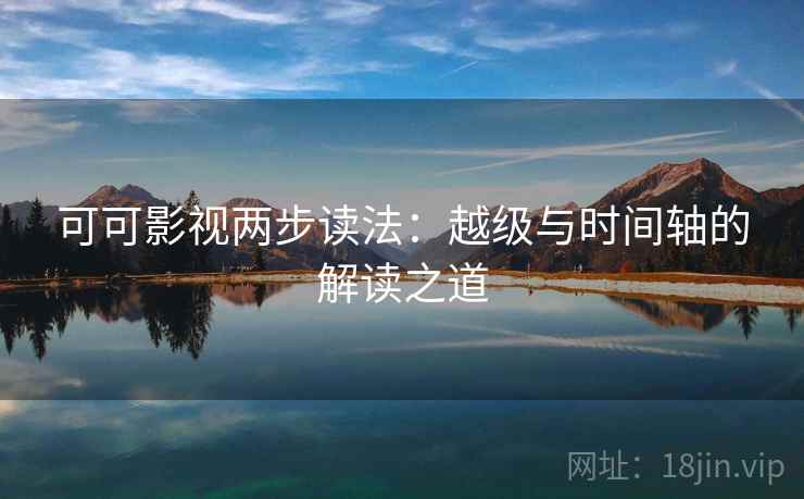 可可影视两步读法:越级与时间轴的解读之道 可可影视两步读法:越级与时间轴的解读之道